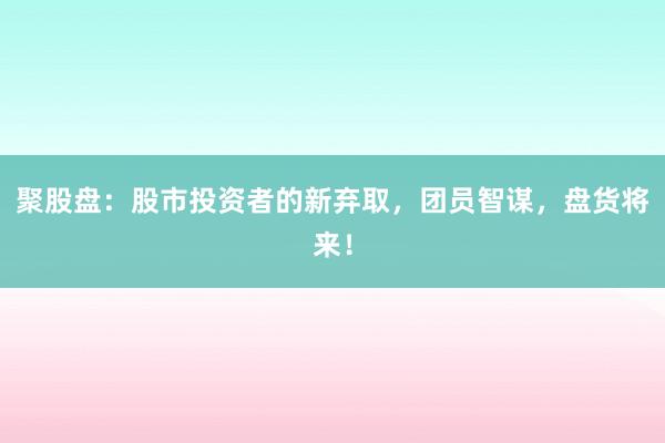 聚股盘:股市投资者的新弃取,团员智谋,盘货将来!