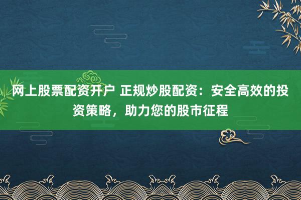 网上股票配资开户 正规炒股配资：安全高效的投资策略，助力您的股市征程