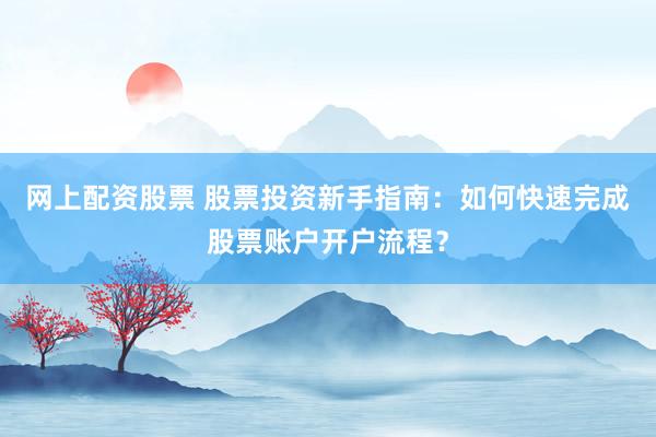 网上配资股票 股票投资新手指南：如何快速完成股票账户开户流程？