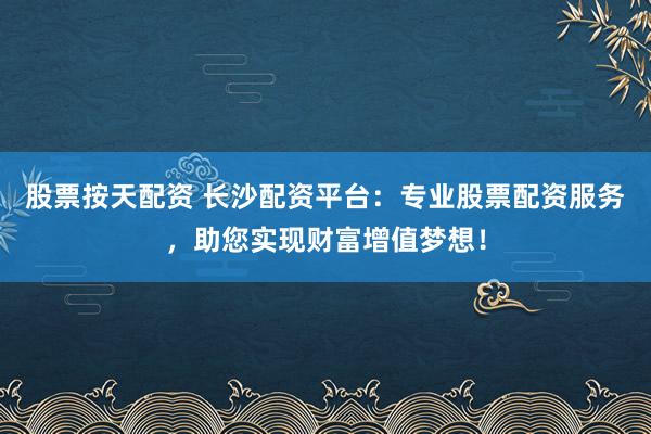 股票按天配资 长沙配资平台：专业股票配资服务，助您实现财富增值梦想！
