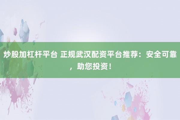 炒股加杠杆平台 正规武汉配资平台推荐:安全可靠,助您投资!