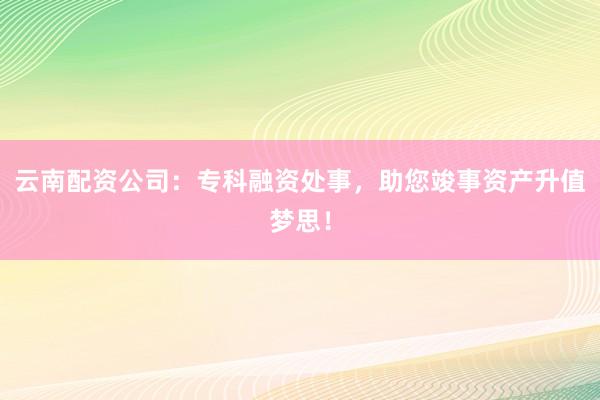 云南配资公司：专科融资处事，助您竣事资产升值梦思！