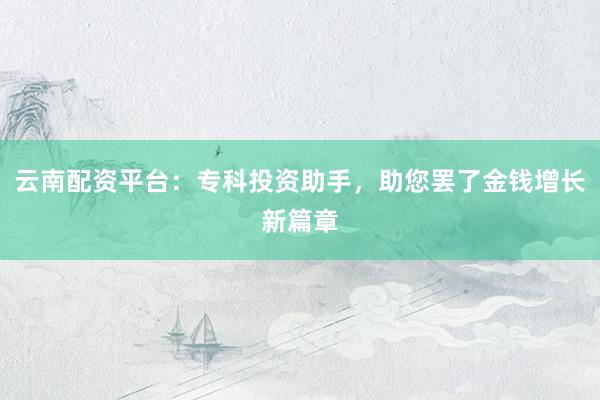 云南配资平台:专科投资助手,助您罢了金钱增长新篇章