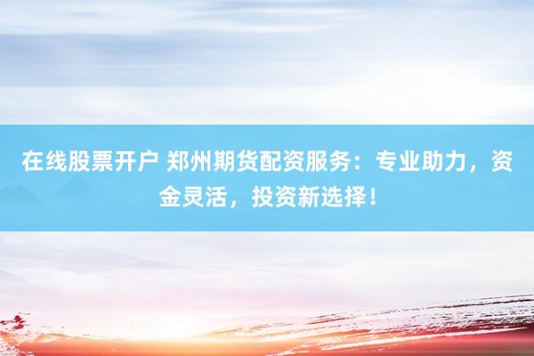 在线股票开户 郑州期货配资服务：专业助力，资金灵活，投资新选择！