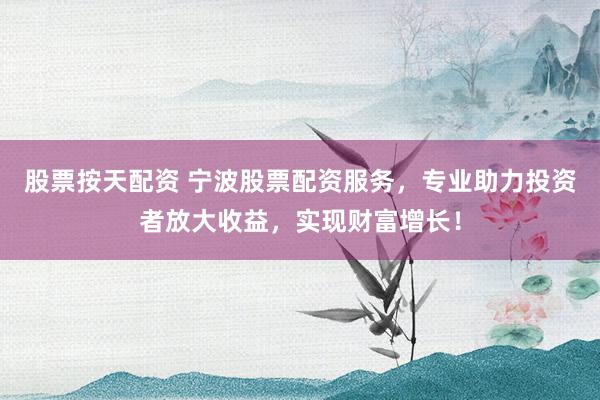 股票按天配资 宁波股票配资服务，专业助力投资者放大收益，实现财富增长！
