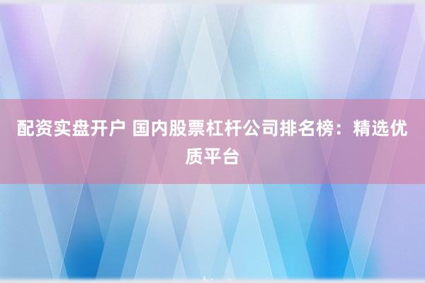 配资实盘开户 国内股票杠杆公司排名榜：精选优质平台