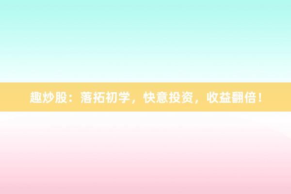 趣炒股:落拓初学,快意投资,收益翻倍!
