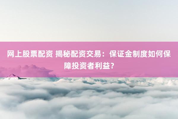 网上股票配资 揭秘配资交易：保证金制度如何保障投资者利益？