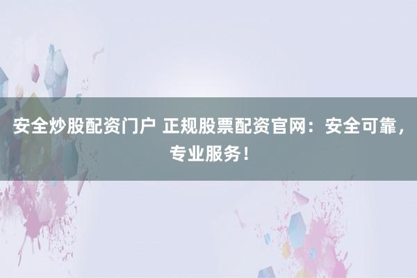 安全炒股配资门户 正规股票配资官网：安全可靠，专业服务！