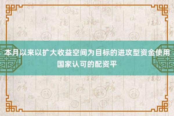 本月以来以扩大收益空间为目标的进攻型资金使用国家认可的配资平