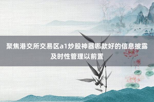 聚焦港交所交易区a1炒股神器哪款好的信息披露及时性管理以前置