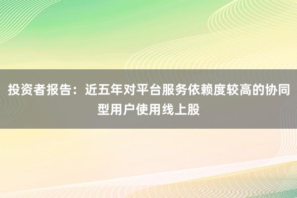 投资者报告：近五年对平台服务依赖度较高的协同型用户使用线上股
