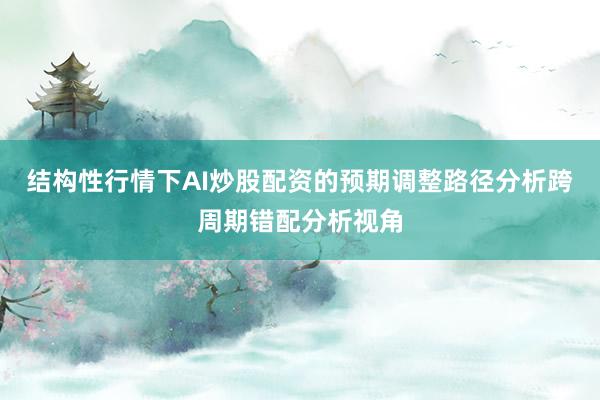 结构性行情下AI炒股配资的预期调整路径分析跨周期错配分析视角