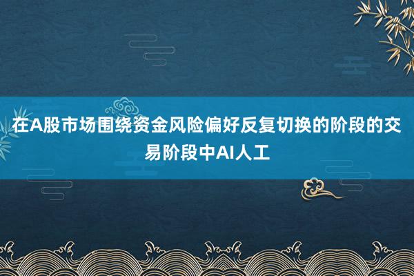 在A股市场围绕资金风险偏好反复切换的阶段的交易阶段中AI人工