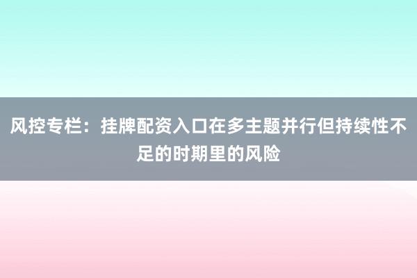 风控专栏：挂牌配资入口在多主题并行但持续性不足的时期里的风险