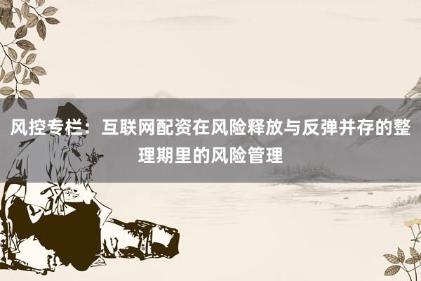 风控专栏：互联网配资在风险释放与反弹并存的整理期里的风险管理