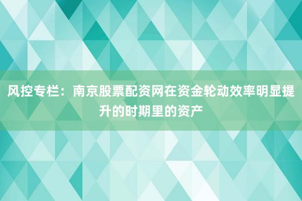 风控专栏：南京股票配资网在资金轮动效率明显提升的时期里的资产
