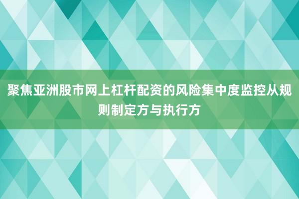 聚焦亚洲股市网上杠杆配资的风险集中度监控从规则制定方与执行方