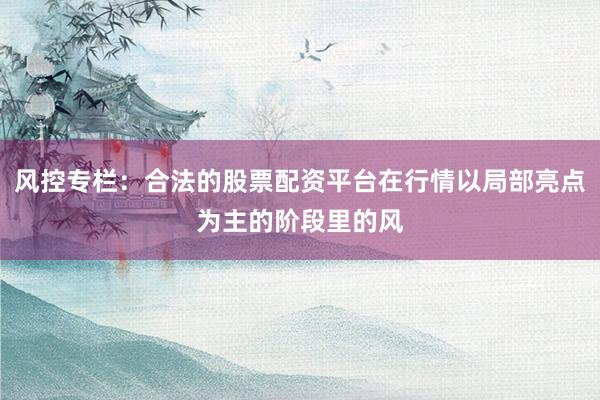风控专栏:合法的股票配资平台在行情以局部亮点为主的阶段里的风