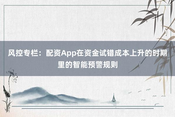 风控专栏：配资App在资金试错成本上升的时期里的智能预警规则