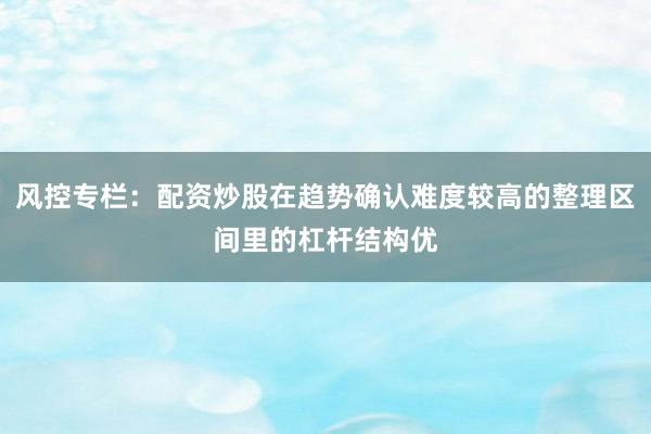 风控专栏：配资炒股在趋势确认难度较高的整理区间里的杠杆结构优