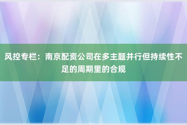 风控专栏：南京配资公司在多主题并行但持续性不足的周期里的合规