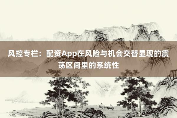 风控专栏：配资App在风险与机会交替显现的震荡区间里的系统性