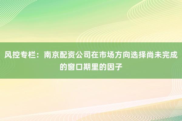 风控专栏：南京配资公司在市场方向选择尚未完成的窗口期里的因子
