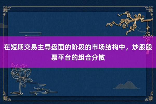 在短期交易主导盘面的阶段的市场结构中,炒股股票平台的组合分散