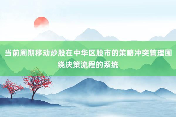 当前周期移动炒股在中华区股市的策略冲突管理围绕决策流程的系统