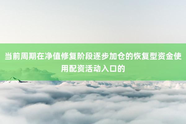 当前周期在净值修复阶段逐步加仓的恢复型资金使用配资活动入口的
