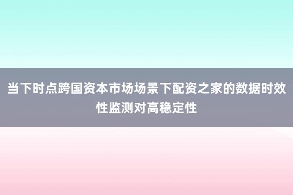 当下时点跨国资本市场场景下配资之家的数据时效性监测对高稳定性
