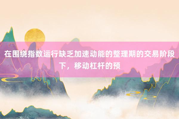 在围绕指数运行缺乏加速动能的整理期的交易阶段下,移动杠杆的预