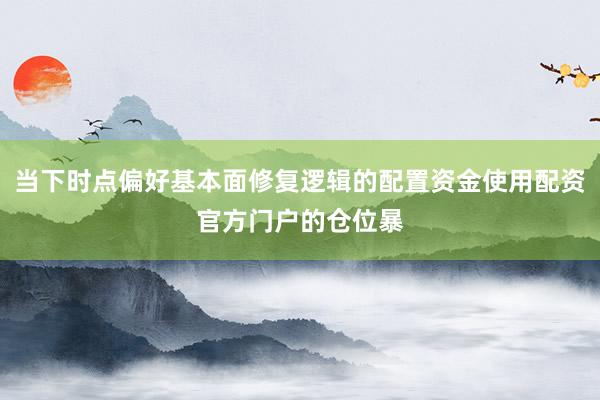 当下时点偏好基本面修复逻辑的配置资金使用配资官方门户的仓位暴