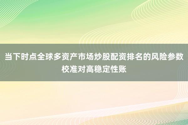 当下时点全球多资产市场炒股配资排名的风险参数校准对高稳定性账