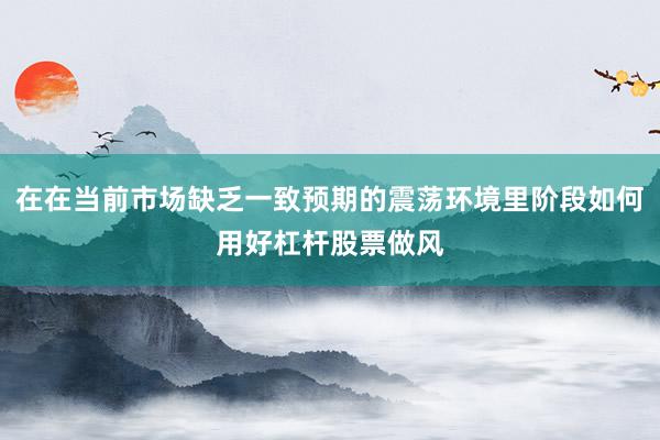 在在当前市场缺乏一致预期的震荡环境里阶段如何用好杠杆股票做风