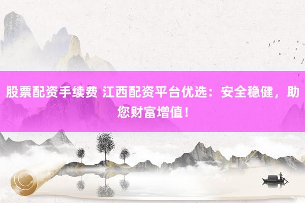 股票配资手续费 江西配资平台优选:安全稳健,助您财富增值!