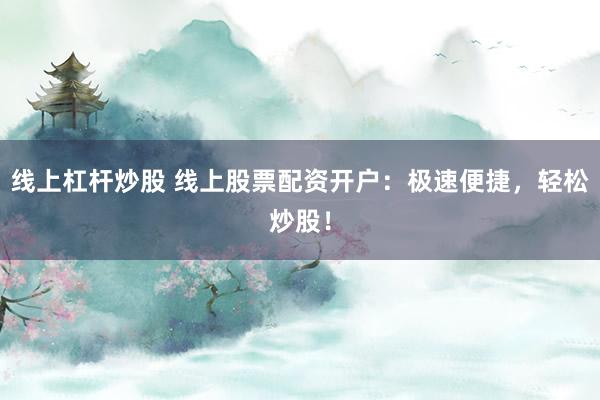 线上杠杆炒股 线上股票配资开户：极速便捷，轻松炒股！