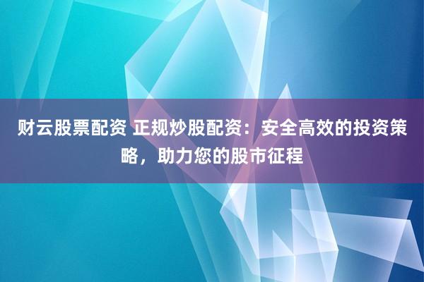 财云股票配资 正规炒股配资:安全高效的投资策略,助力您的股市征程
