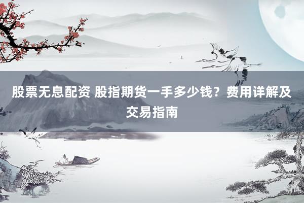 股票无息配资 股指期货一手多少钱?费用详解及交易指南