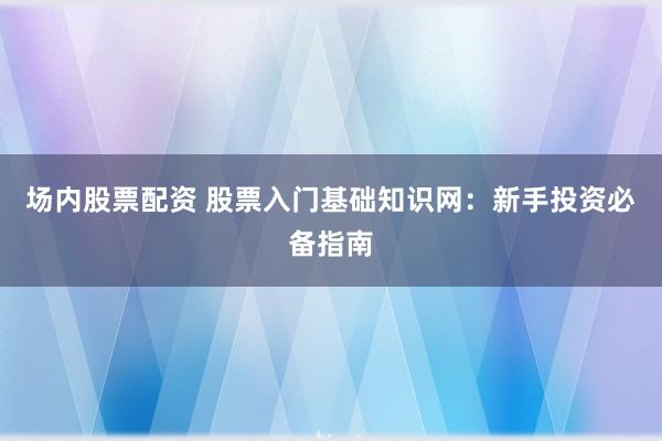 场内股票配资 股票入门基础知识网:新手投资必备指南