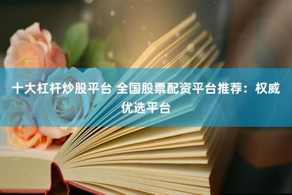 十大杠杆炒股平台 全国股票配资平台推荐:权威优选平台