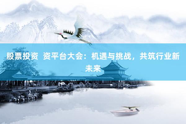 股票投资 资平台大会:机遇与挑战,共筑行业新未来