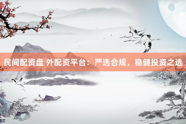 民间配资盘 外配资平台:严选合规,稳健投资之选
