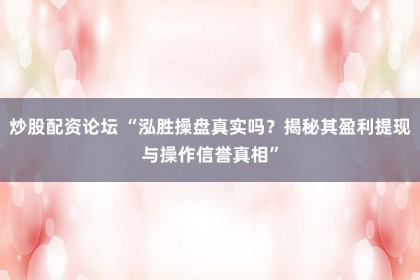 炒股配资论坛 “泓胜操盘真实吗?揭秘其盈利提现与操作信誉真相”