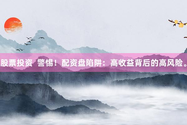 股票投资 警惕!配资盘陷阱:高收益背后的高风险。