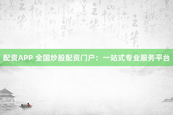 配资APP 全国炒股配资门户:一站式专业服务平台