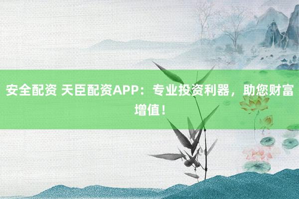 安全配资 天臣配资APP：专业投资利器，助您财富增值！