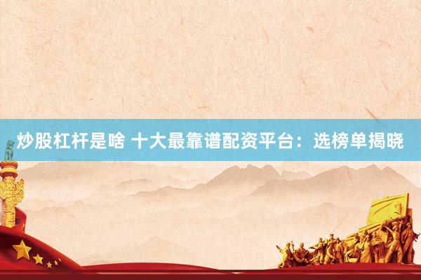 炒股杠杆是啥 十大最靠谱配资平台:选榜单揭晓