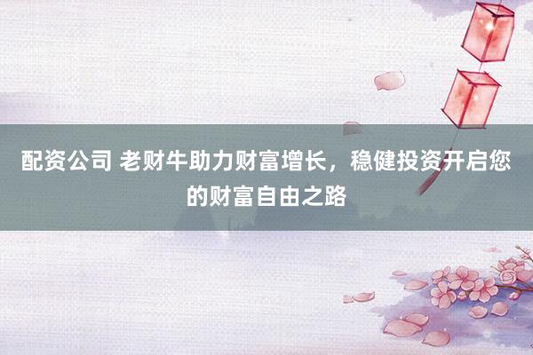 配资公司 老财牛助力财富增长,稳健投资开启您的财富自由之路